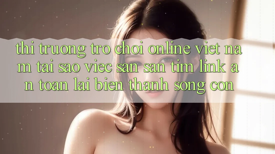 Thị Trường Trò chơi Online Việt Nam: Tại Sao Việc Săn săn tìm “Link An toàn” Lại Biến thành Sống Còn? Thị Trường Trò chơi Online Việt Nam: Tại Sao Việc Săn săn tìm “Link An toàn” Lại Biến thành Sống Còn?