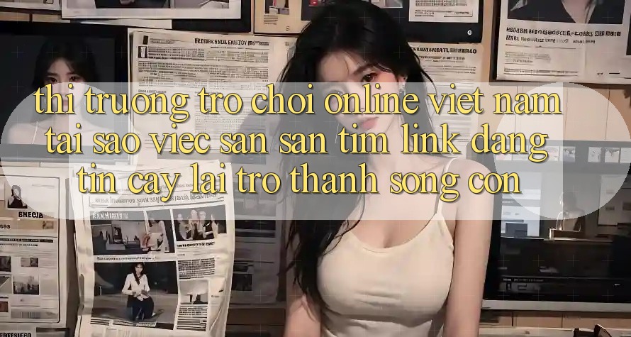 Thị Trường Trò chơi Online Việt Nam: Tại Sao Việc Săn săn tìm “Link Đáng tin cậy” Lại Trở Thành Sống Còn? Thị Trường Trò chơi Online Việt Nam: Tại Sao Việc Săn săn tìm “Link Đáng tin cậy” Lại Trở Thành Sống Còn?