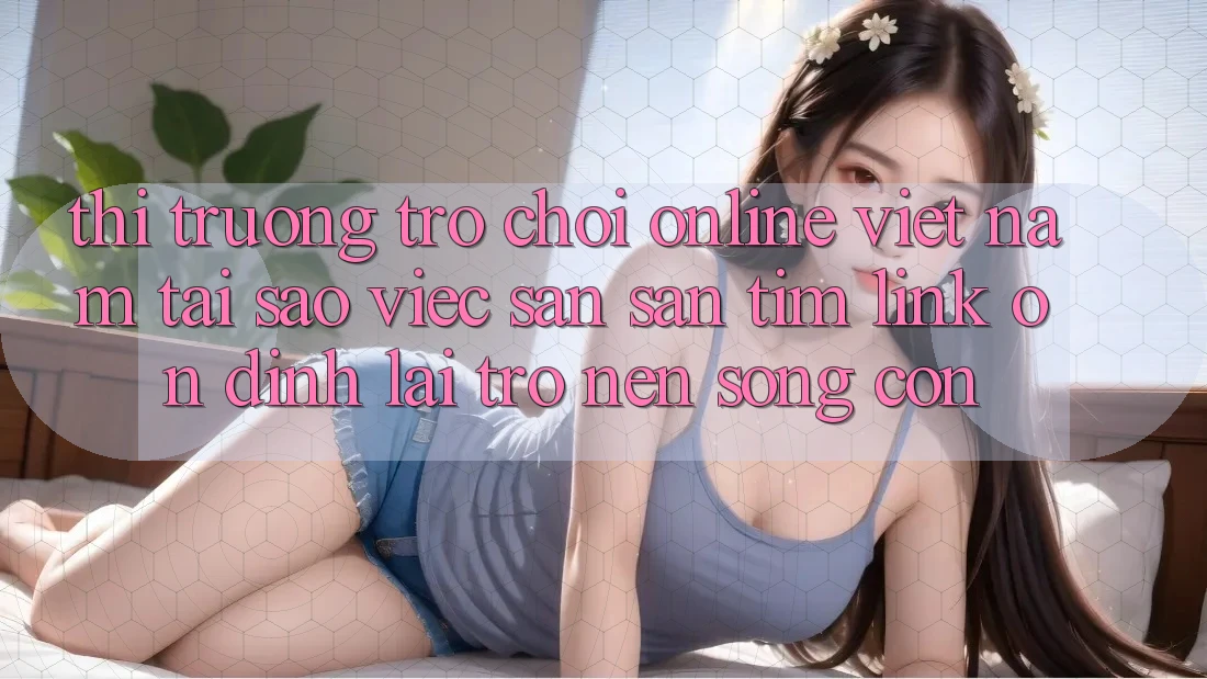 Thị Trường Trò chơi Online Việt Nam: Tại Sao Việc Săn săn tìm “Link Ổn định” Lại Trở nên Sống Còn? Thị Trường Trò chơi Online Việt Nam: Tại Sao Việc Săn săn tìm “Link Ổn định” Lại Trở nên Sống Còn?