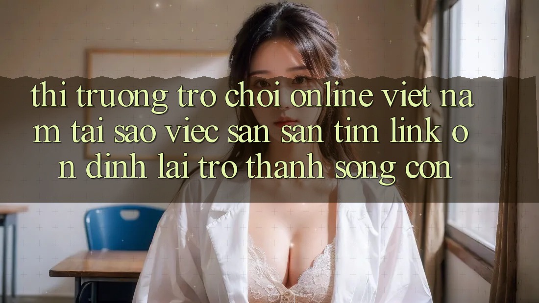 Thị Trường Trò chơi Online Việt Nam: Tại Sao Việc Săn săn tìm “Link Ổn định” Lại Trở thành Sống Còn? Thị Trường Trò chơi Online Việt Nam: Tại Sao Việc Săn săn tìm “Link Ổn định” Lại Trở thành Sống Còn?