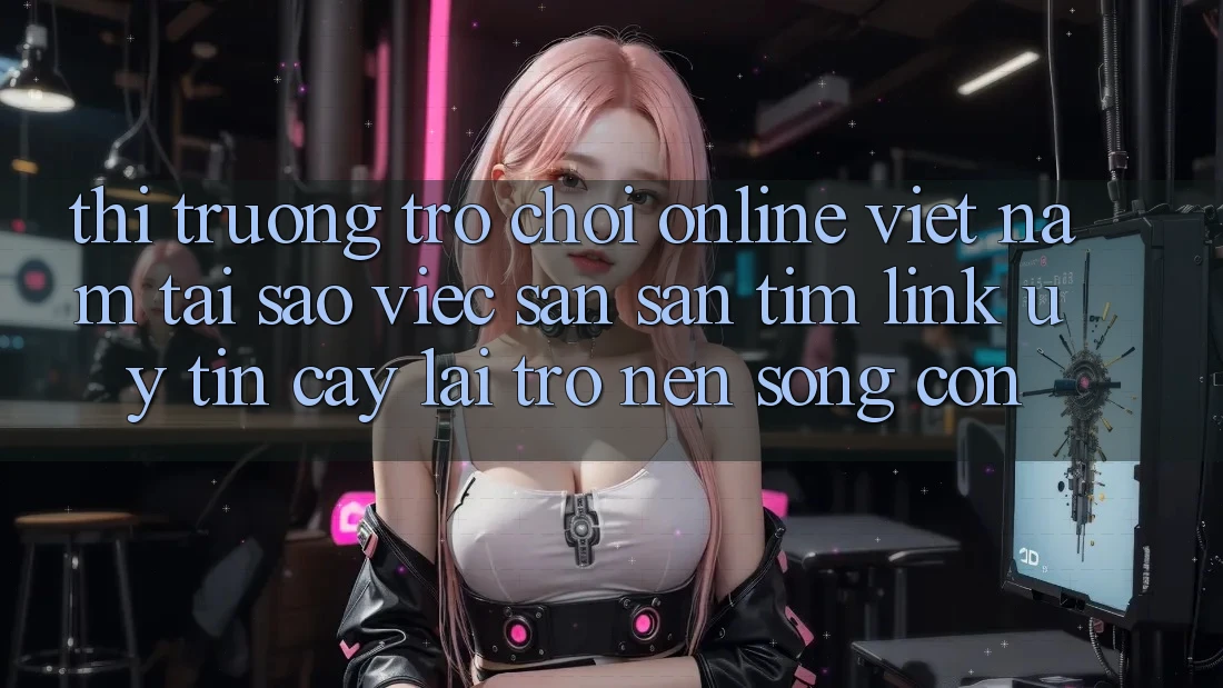 Thị Trường Trò chơi Online Việt Nam: Tại Sao Việc Săn săn tìm “Link Uy tín cậy” Lại Trở nên Sống Còn?