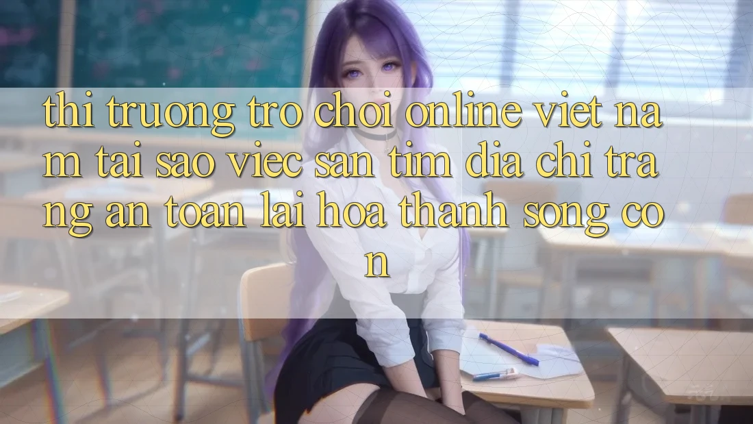 Thị Trường Trò chơi Online Việt Nam: Tại Sao Việc Săn tìm “Địa chỉ trang An Toàn” Lại Hóa thành Sống Còn? Thị Trường Trò chơi Online Việt Nam: Tại Sao Việc Săn tìm “Địa chỉ trang An Toàn” Lại Hóa thành Sống Còn?