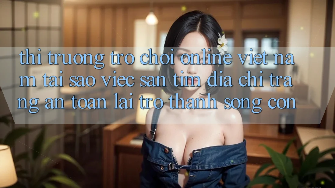 Thị Trường Trò chơi Online Việt Nam: Tại Sao Việc Săn tìm “Địa chỉ trang An Toàn” Lại Trở Thành Sống Còn?