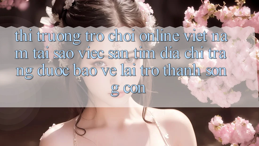 Thị Trường Trò chơi Online Việt Nam: Tại Sao Việc Săn tìm “Địa chỉ trang Được bảo vệ” Lại Trở Thành Sống Còn?