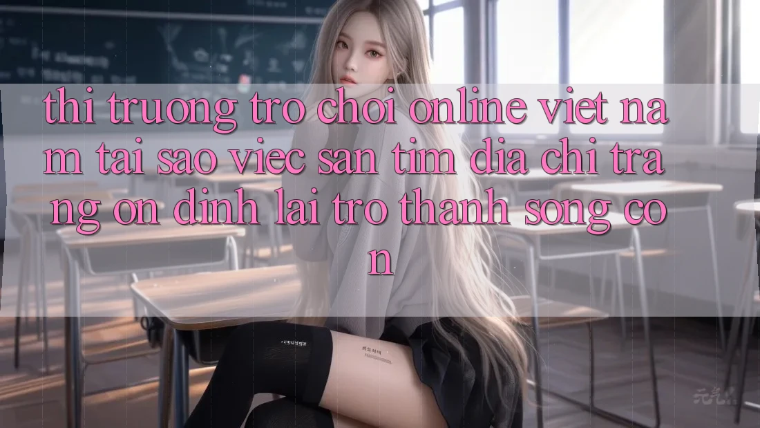 Thị Trường Trò chơi Online Việt Nam: Tại Sao Việc Săn tìm “Địa chỉ trang Ổn định” Lại Trở Thành Sống Còn?