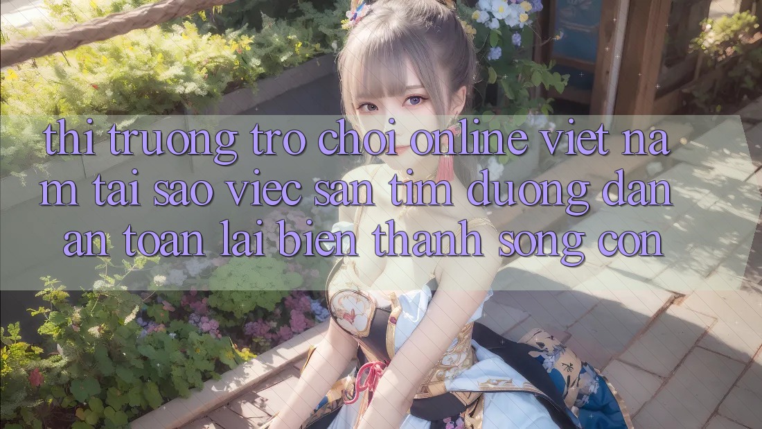 Thị Trường Trò chơi Online Việt Nam: Tại Sao Việc Săn tìm “Đường dẫn An Toàn” Lại Biến thành Sống Còn?