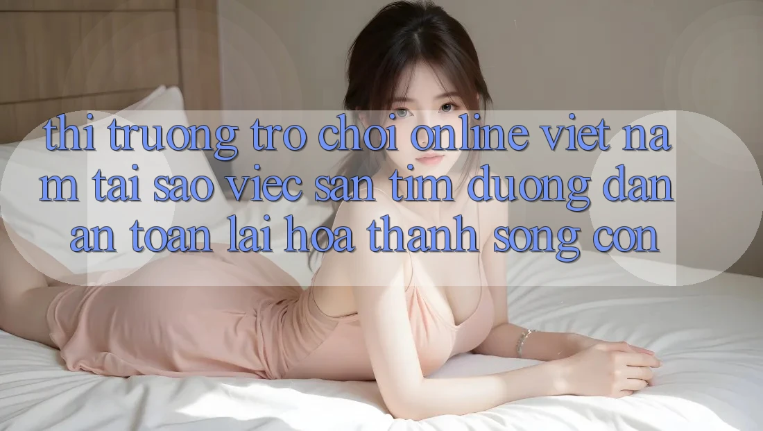 Thị Trường Trò chơi Online Việt Nam: Tại Sao Việc Săn tìm “Đường dẫn An Toàn” Lại Hóa thành Sống Còn? Thị Trường Trò chơi Online Việt Nam: Tại Sao Việc Săn tìm “Đường dẫn An Toàn” Lại Hóa thành Sống Còn?