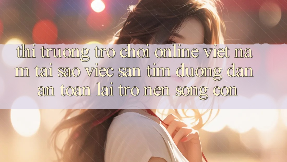 Thị Trường Trò chơi Online Việt Nam: Tại Sao Việc Săn tìm “Đường dẫn An Toàn” Lại Trở nên Sống Còn? Thị Trường Trò chơi Online Việt Nam: Tại Sao Việc Săn tìm “Đường dẫn An Toàn” Lại Trở nên Sống Còn?