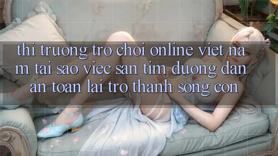 Thị Trường Trò chơi Online Việt Nam: Tại Sao Việc Săn tìm “Đường dẫn An Toàn” Lại Trở Thành Sống Còn? Thị Trường Trò chơi Online Việt Nam: Tại Sao Việc Săn tìm “Đường dẫn An Toàn” Lại Trở Thành Sống Còn?