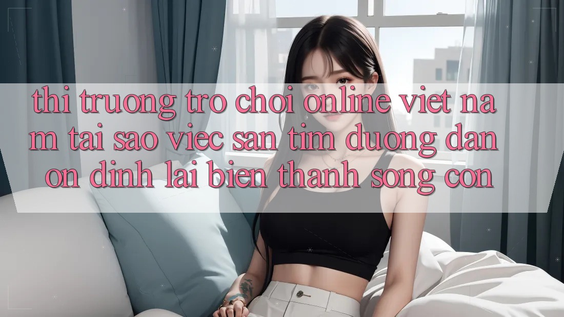 Thị Trường Trò chơi Online Việt Nam: Tại Sao Việc Săn tìm “Đường dẫn Ổn định” Lại Biến thành Sống Còn?