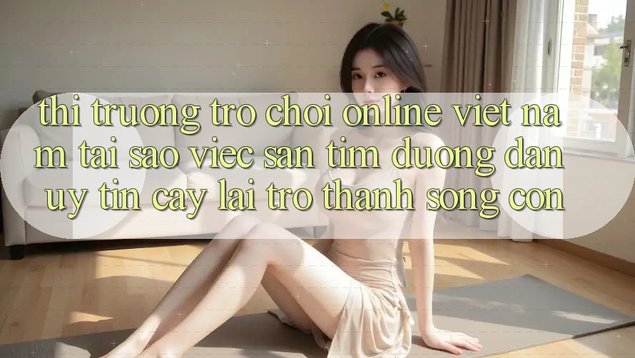 Thị Trường Trò chơi Online Việt Nam: Tại Sao Việc Săn tìm “Đường dẫn Uy tín cậy” Lại Trở Thành Sống Còn?