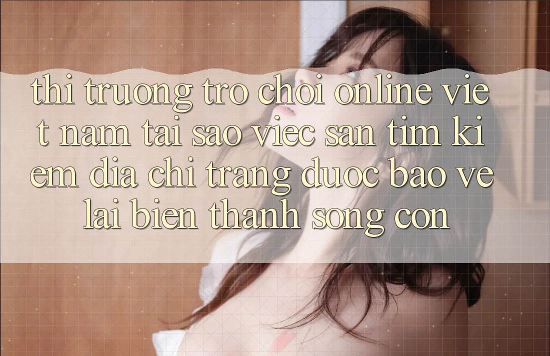 Thị Trường Trò chơi Online Việt Nam: Tại Sao Việc Săn tìm Kiếm “Địa chỉ trang Được bảo vệ” Lại Biến thành Sống Còn? Thị Trường Trò chơi Online Việt Nam: Tại Sao Việc Săn tìm Kiếm “Địa chỉ trang Được bảo vệ” Lại Biến thành Sống Còn?