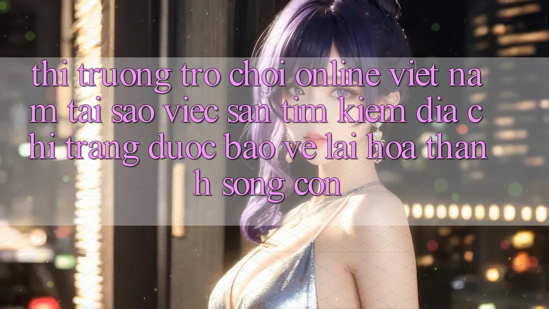 Thị Trường Trò chơi Online Việt Nam: Tại Sao Việc Săn tìm Kiếm “Địa chỉ trang Được bảo vệ” Lại Hóa thành Sống Còn?