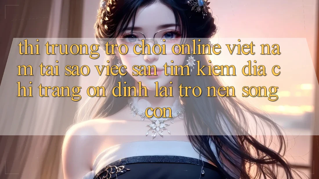 Thị Trường Trò chơi Online Việt Nam: Tại Sao Việc Săn tìm Kiếm “Địa chỉ trang Ổn định” Lại Trở nên Sống Còn? Thị Trường Trò chơi Online Việt Nam: Tại Sao Việc Săn tìm Kiếm “Địa chỉ trang Ổn định” Lại Trở nên Sống Còn?