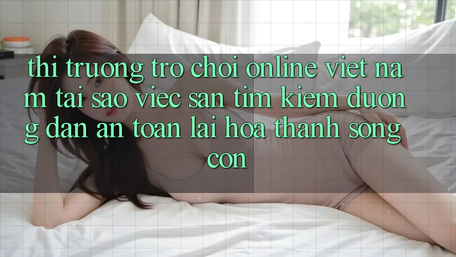 Thị Trường Trò chơi Online Việt Nam: Tại Sao Việc Săn tìm Kiếm “Đường dẫn An Toàn” Lại Hóa thành Sống Còn? Thị Trường Trò chơi Online Việt Nam: Tại Sao Việc Săn tìm Kiếm “Đường dẫn An Toàn” Lại Hóa thành Sống Còn?