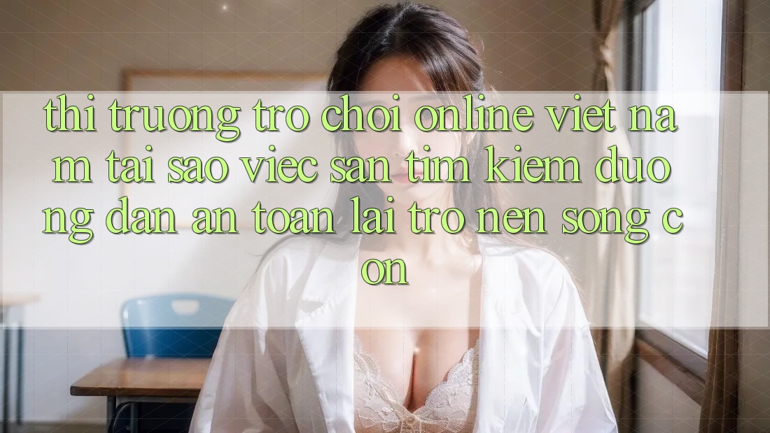 Thị Trường Trò chơi Online Việt Nam: Tại Sao Việc Săn tìm Kiếm “Đường dẫn An Toàn” Lại Trở nên Sống Còn?