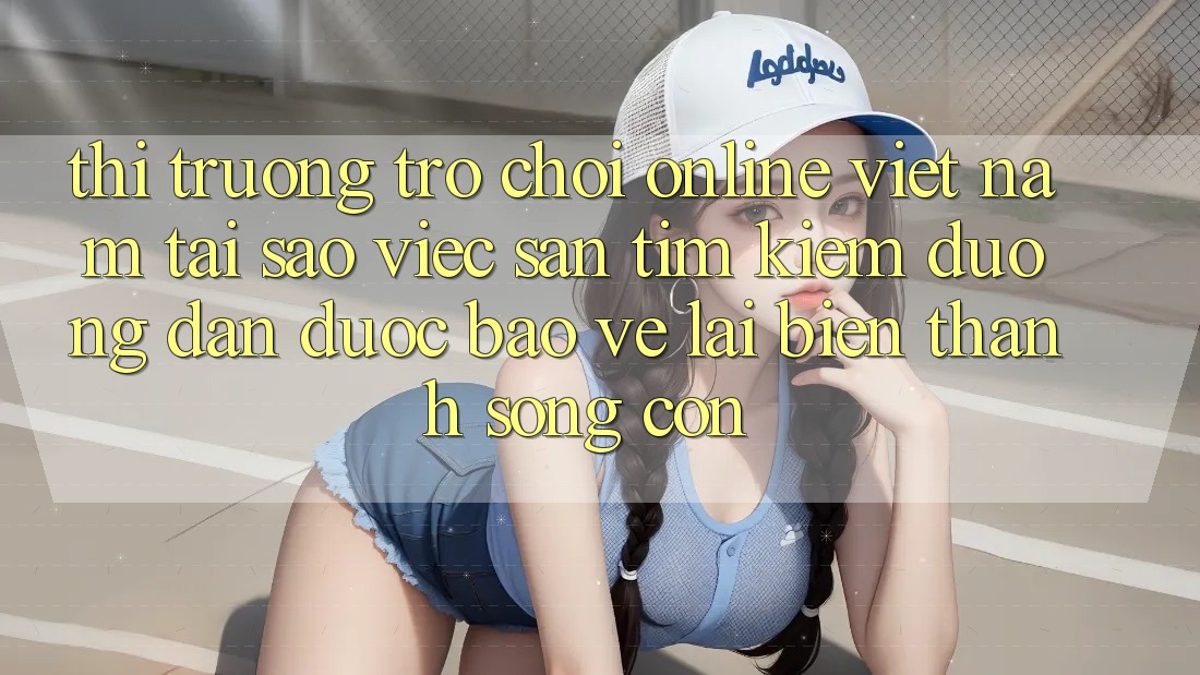 Thị Trường Trò chơi Online Việt Nam: Tại Sao Việc Săn tìm Kiếm “Đường dẫn Được bảo vệ” Lại Biến thành Sống Còn?