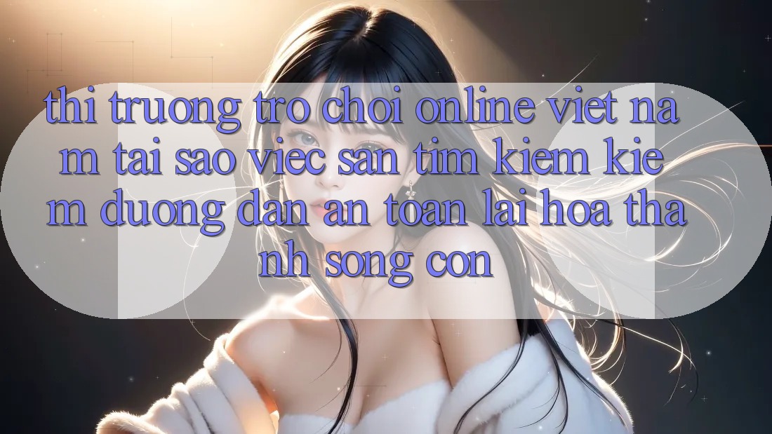 Thị Trường Trò chơi Online Việt Nam: Tại Sao Việc Săn tìm kiếm kiếm “Đường dẫn An Toàn” Lại Hóa thành Sống Còn? Thị Trường Trò chơi Online Việt Nam: Tại Sao Việc Săn tìm kiếm kiếm “Đường dẫn An Toàn” Lại Hóa thành Sống Còn?