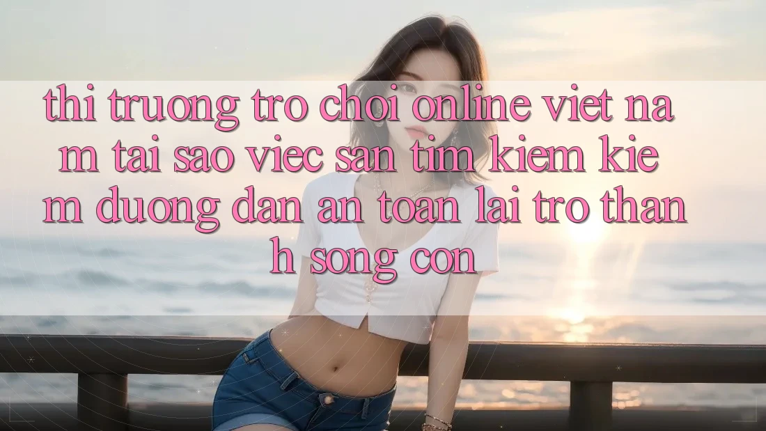 Thị Trường Trò chơi Online Việt Nam: Tại Sao Việc Săn tìm kiếm Kiếm “Đường dẫn An Toàn” Lại Trở Thành Sống Còn? Thị Trường Trò chơi Online Việt Nam: Tại Sao Việc Săn tìm kiếm Kiếm “Đường dẫn An Toàn” Lại Trở Thành Sống Còn?