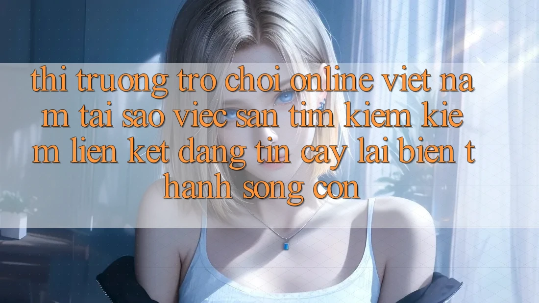 Thị Trường Trò chơi Online Việt Nam: Tại Sao Việc Săn tìm kiếm Kiếm “Liên kết Đáng tin cậy” Lại Biến thành Sống Còn? Thị Trường Trò chơi Online Việt Nam: Tại Sao Việc Săn tìm kiếm Kiếm “Liên kết Đáng tin cậy” Lại Biến thành Sống Còn?