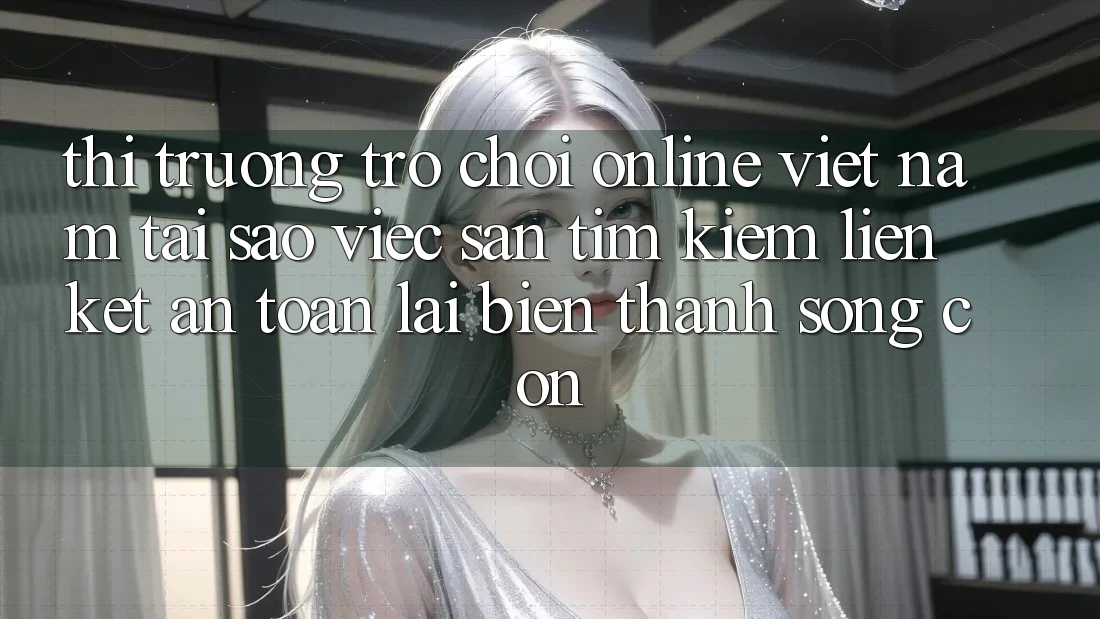 Thị Trường Trò chơi Online Việt Nam: Tại Sao Việc Săn tìm Kiếm “Liên kết An Toàn” Lại Biến thành Sống Còn?
