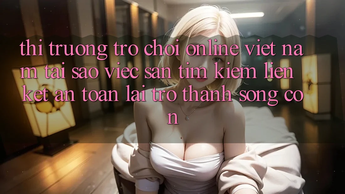 Thị Trường Trò chơi Online Việt Nam: Tại Sao Việc Săn tìm Kiếm “Liên kết An Toàn” Lại Trở thành Sống Còn? Thị Trường Trò chơi Online Việt Nam: Tại Sao Việc Săn tìm Kiếm “Liên kết An Toàn” Lại Trở thành Sống Còn?