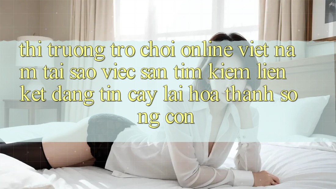 Thị Trường Trò chơi Online Việt Nam: Tại Sao Việc Săn tìm Kiếm “Liên kết Đáng tin cậy” Lại Hóa thành Sống Còn? Thị Trường Trò chơi Online Việt Nam: Tại Sao Việc Săn tìm Kiếm “Liên kết Đáng tin cậy” Lại Hóa thành Sống Còn?