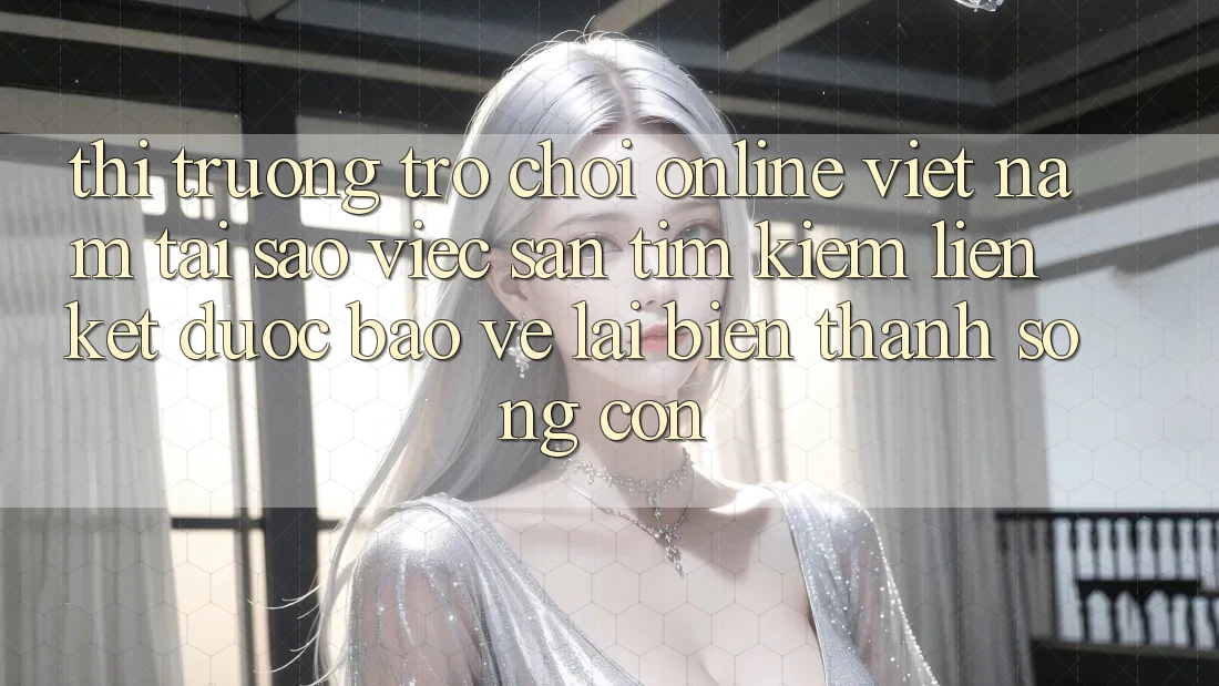 Thị Trường Trò chơi Online Việt Nam: Tại Sao Việc Săn tìm Kiếm “Liên kết Được bảo vệ” Lại Biến thành Sống Còn? Thị Trường Trò chơi Online Việt Nam: Tại Sao Việc Săn tìm Kiếm “Liên kết Được bảo vệ” Lại Biến thành Sống Còn?