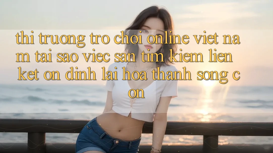 Thị Trường Trò chơi Online Việt Nam: Tại Sao Việc Săn tìm kiếm “Liên kết Ổn định” Lại Hóa thành Sống Còn?
