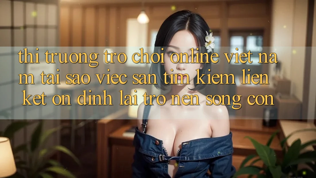 Thị Trường Trò chơi Online Việt Nam: Tại Sao Việc Săn tìm Kiếm “Liên kết Ổn định” Lại Trở nên Sống Còn? Thị Trường Trò chơi Online Việt Nam: Tại Sao Việc Săn tìm Kiếm “Liên kết Ổn định” Lại Trở nên Sống Còn?