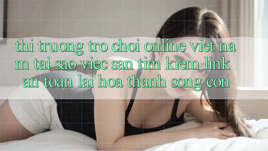 Thị Trường Trò chơi Online Việt Nam: Tại Sao Việc Săn tìm Kiếm “Link An Toàn” Lại Hóa thành Sống Còn? Thị Trường Trò chơi Online Việt Nam: Tại Sao Việc Săn tìm Kiếm “Link An Toàn” Lại Hóa thành Sống Còn?