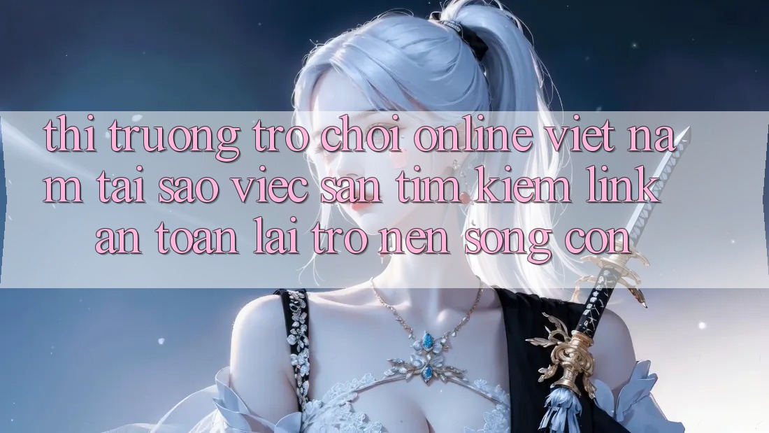 Thị Trường Trò chơi Online Việt Nam: Tại Sao Việc Săn tìm Kiếm “Link An Toàn” Lại Trở nên Sống Còn?