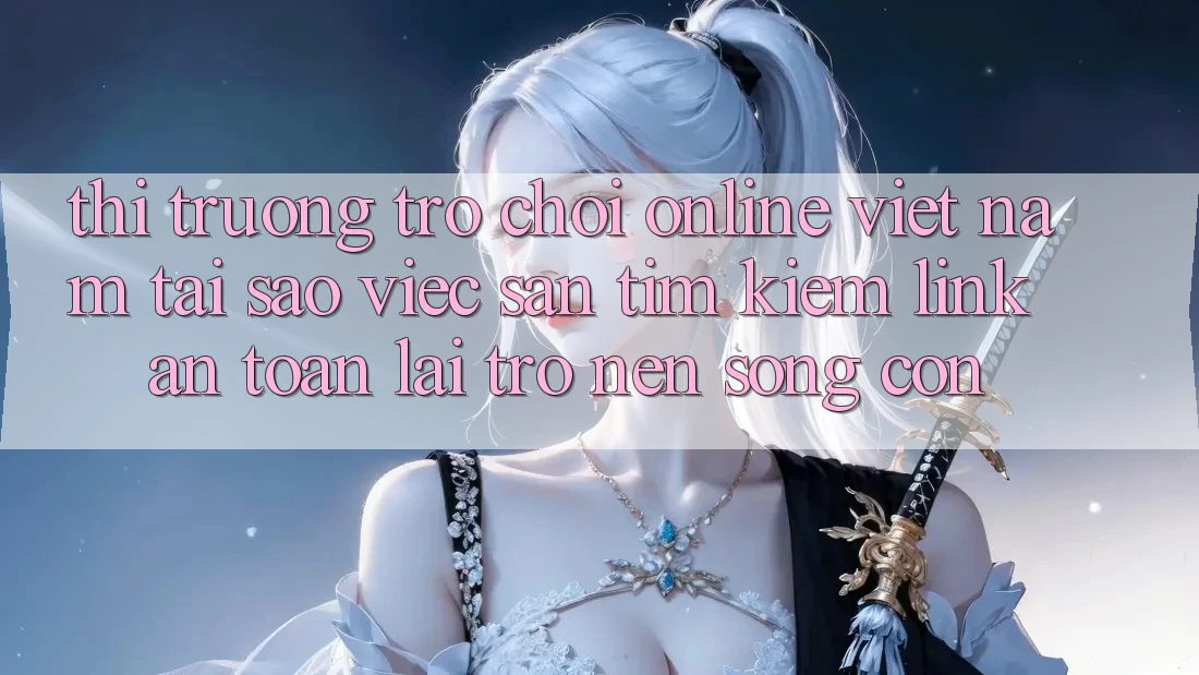 Thị Trường Trò chơi Online Việt Nam: Tại Sao Việc Săn tìm Kiếm “Link An Toàn” Lại Trở nên Sống Còn? Thị Trường Trò chơi Online Việt Nam: Tại Sao Việc Săn tìm Kiếm “Link An Toàn” Lại Trở nên Sống Còn?