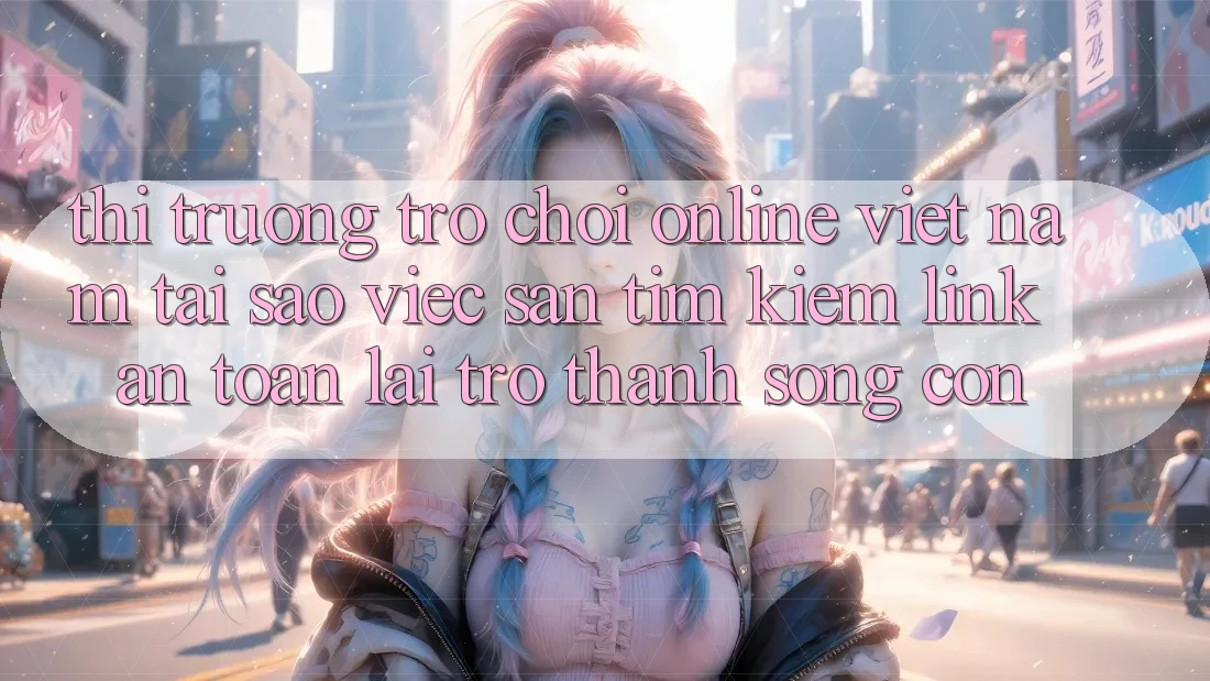Thị Trường Trò chơi Online Việt Nam: Tại Sao Việc Săn tìm Kiếm “Link An Toàn” Lại Trở Thành Sống Còn? Thị Trường Trò chơi Online Việt Nam: Tại Sao Việc Săn tìm Kiếm “Link An Toàn” Lại Trở Thành Sống Còn?