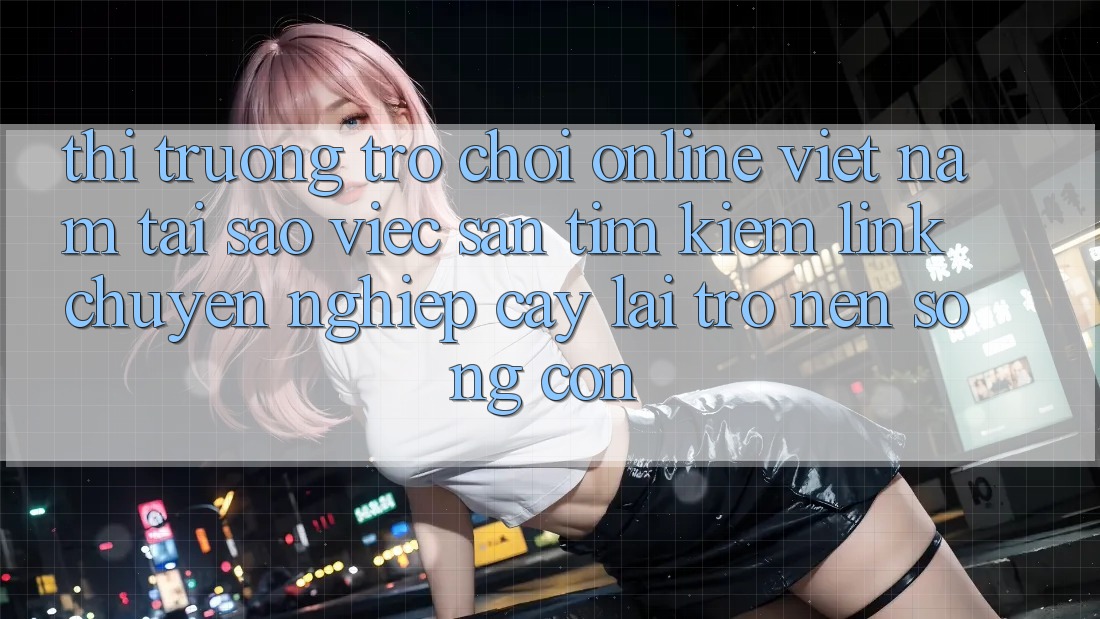 Thị Trường Trò chơi Online Việt Nam: Tại Sao Việc Săn tìm Kiếm “Link Chuyên nghiệp cậy” Lại Trở nên Sống Còn? Thị Trường Trò chơi Online Việt Nam: Tại Sao Việc Săn tìm Kiếm “Link Chuyên nghiệp cậy” Lại Trở nên Sống Còn?