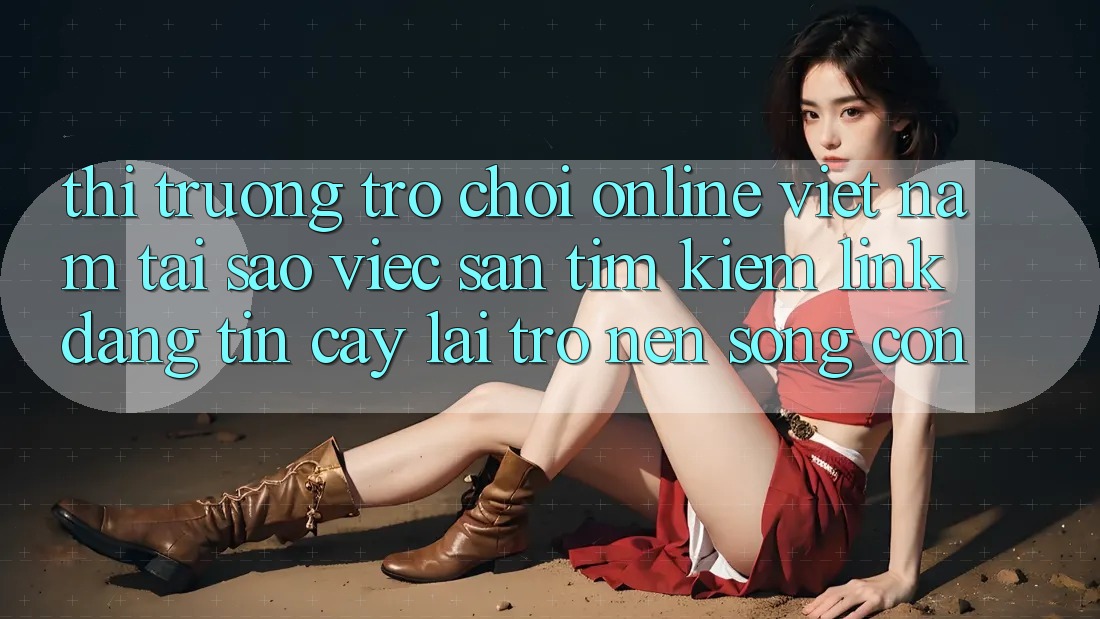 Thị Trường Trò chơi Online Việt Nam: Tại Sao Việc Săn tìm Kiếm “Link Đáng tin cậy” Lại Trở nên Sống Còn?