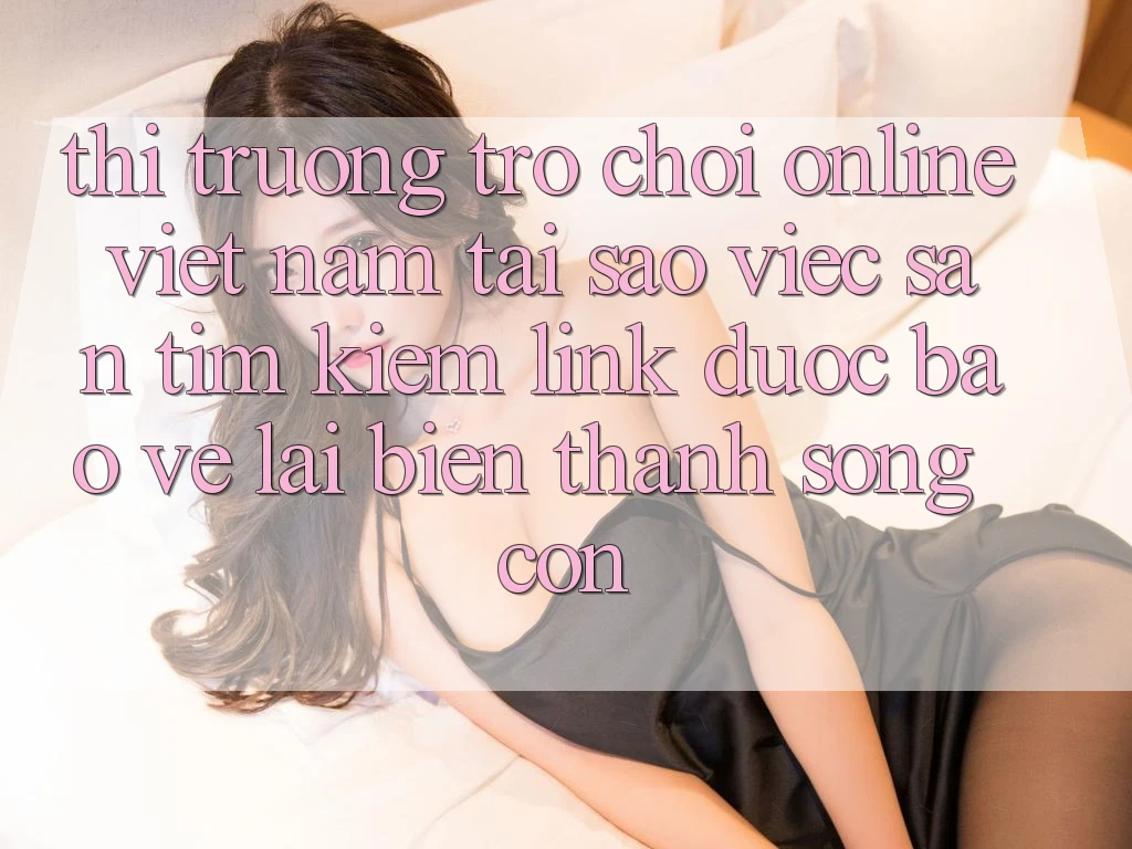 Thị Trường Trò chơi Online Việt Nam: Tại Sao Việc Săn tìm Kiếm “Link Được bảo vệ” Lại Biến thành Sống Còn?