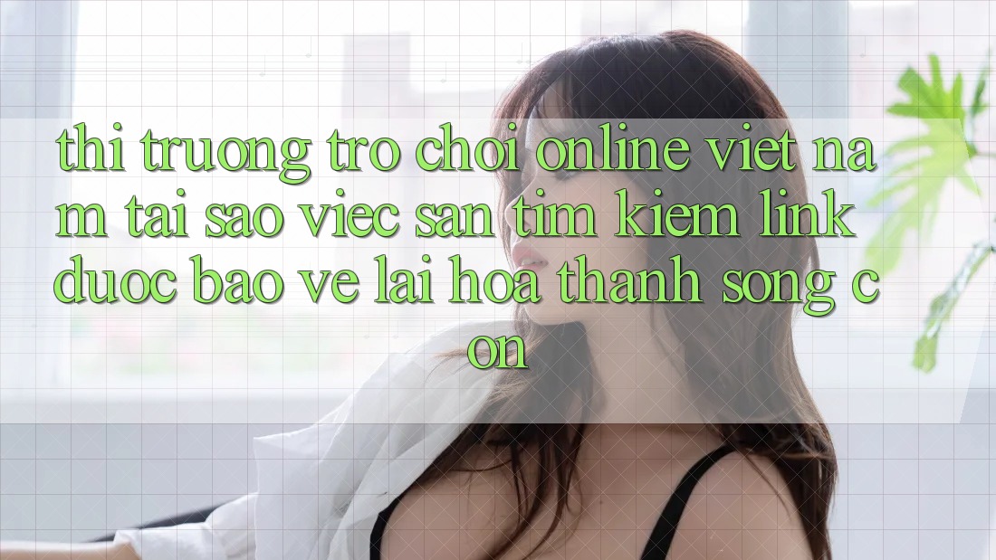Thị Trường Trò chơi Online Việt Nam: Tại Sao Việc Săn tìm Kiếm “Link Được bảo vệ” Lại Hóa thành Sống Còn? Thị Trường Trò chơi Online Việt Nam: Tại Sao Việc Săn tìm Kiếm “Link Được bảo vệ” Lại Hóa thành Sống Còn?