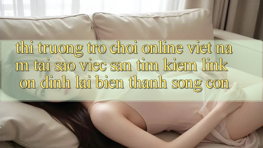 Thị Trường Trò chơi Online Việt Nam: Tại Sao Việc Săn tìm Kiếm “Link Ổn định” Lại Biến thành Sống Còn? Thị Trường Trò chơi Online Việt Nam: Tại Sao Việc Săn tìm Kiếm “Link Ổn định” Lại Biến thành Sống Còn?