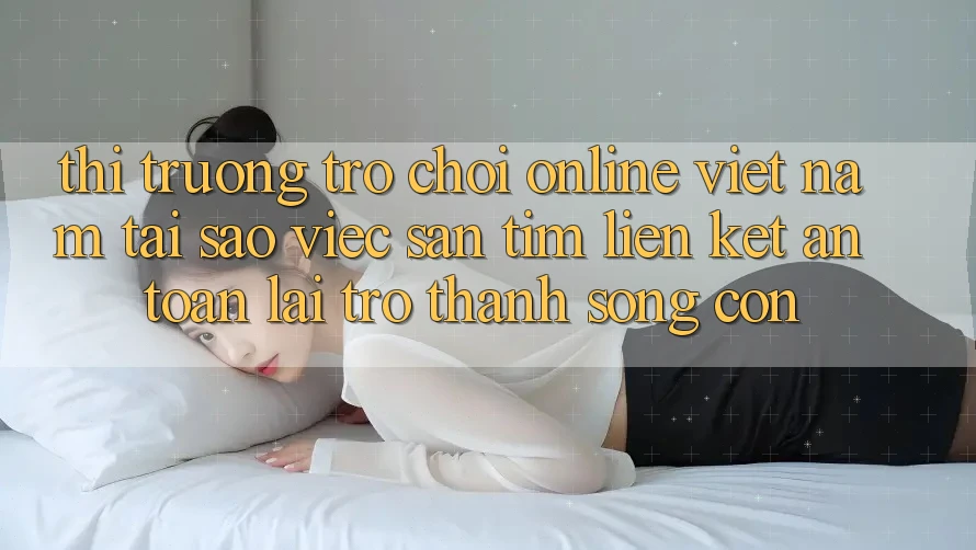 Thị Trường Trò chơi Online Việt Nam: Tại Sao Việc Săn tìm “Liên kết An Toàn” Lại Trở Thành Sống Còn?