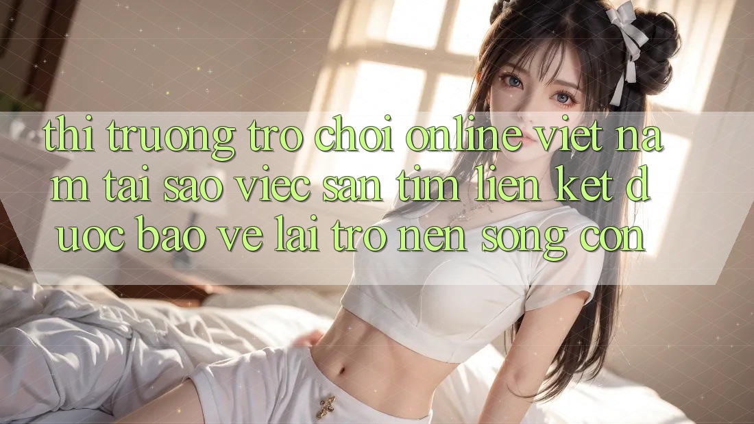Thị Trường Trò chơi Online Việt Nam: Tại Sao Việc Săn tìm “Liên kết Được bảo vệ” Lại Trở nên Sống Còn?