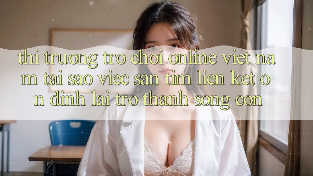Thị Trường Trò chơi Online Việt Nam: Tại Sao Việc Săn tìm “Liên kết Ổn định” Lại Trở thành Sống Còn? Thị Trường Trò chơi Online Việt Nam: Tại Sao Việc Săn tìm “Liên kết Ổn định” Lại Trở thành Sống Còn?