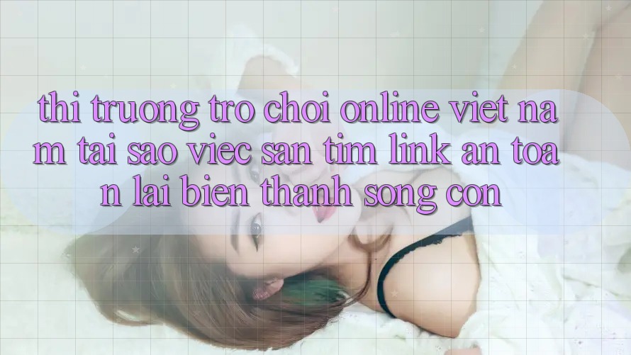 Thị Trường Trò chơi Online Việt Nam: Tại Sao Việc Săn tìm “Link An Toàn” Lại Biến thành Sống Còn?