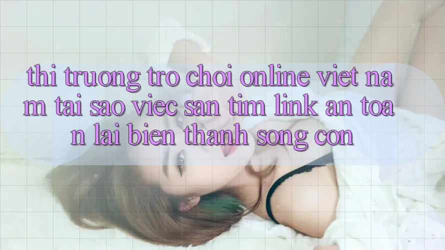 Thị Trường Trò chơi Online Việt Nam: Tại Sao Việc Săn tìm “Link An Toàn” Lại Biến thành Sống Còn? Thị Trường Trò chơi Online Việt Nam: Tại Sao Việc Săn tìm “Link An Toàn” Lại Biến thành Sống Còn?