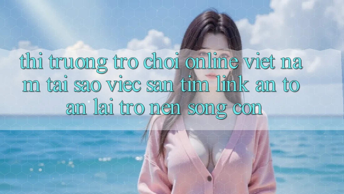 Thị Trường Trò chơi Online Việt Nam: Tại Sao Việc Săn tìm “Link An Toàn” Lại Trở nên Sống Còn?