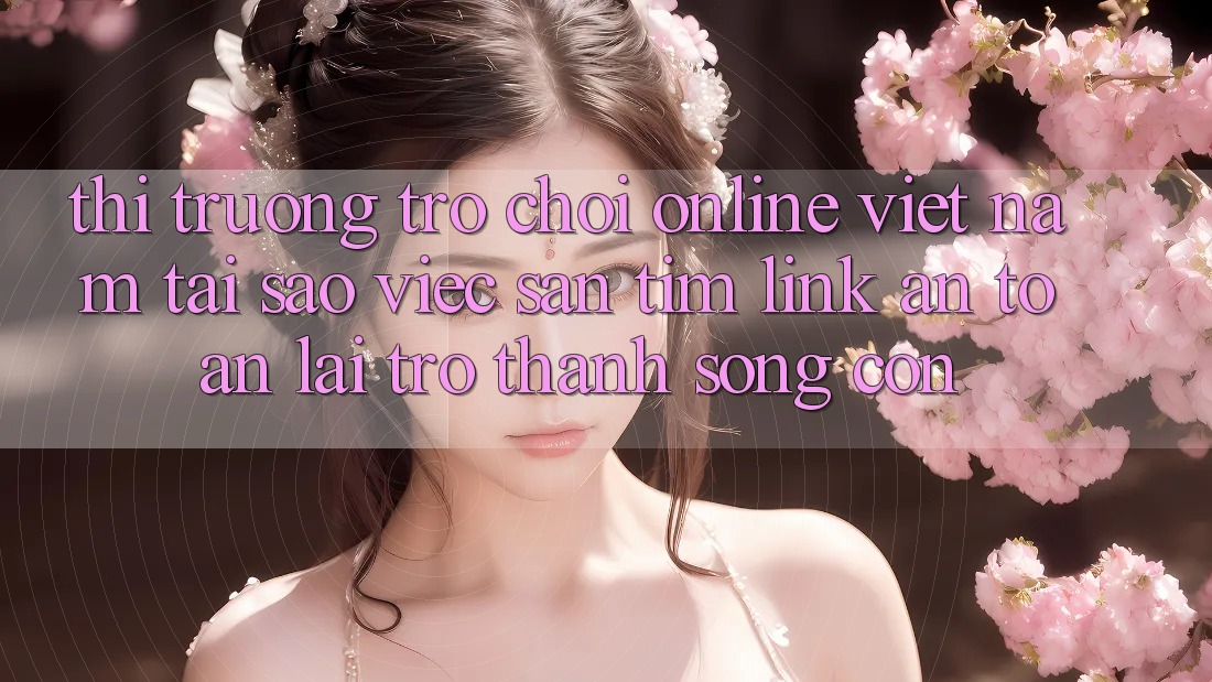 Thị Trường Trò chơi Online Việt Nam: Tại Sao Việc Săn tìm “Link An Toàn” Lại Trở thành Sống Còn? Thị Trường Trò chơi Online Việt Nam: Tại Sao Việc Săn tìm “Link An Toàn” Lại Trở thành Sống Còn?