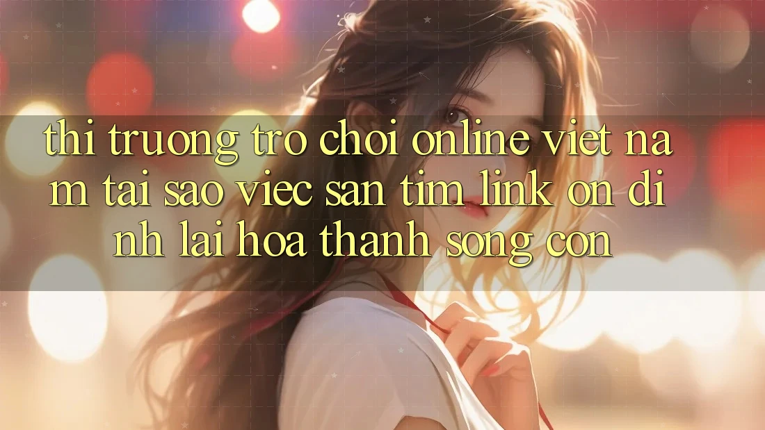 Thị Trường Trò chơi Online Việt Nam: Tại Sao Việc Săn tìm “Link Ổn định” Lại Hóa thành Sống Còn? Thị Trường Trò chơi Online Việt Nam: Tại Sao Việc Săn tìm “Link Ổn định” Lại Hóa thành Sống Còn?