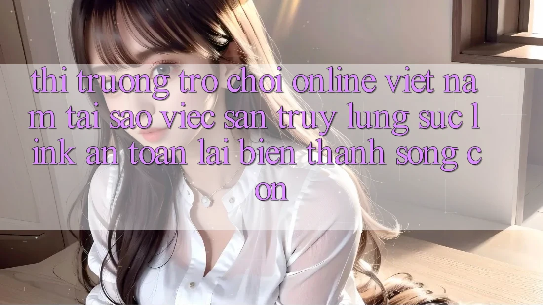 Thị Trường Trò chơi Online Việt Nam: Tại Sao Việc Săn truy lùng sục “Link An toàn” Lại Biến thành Sống Còn? Thị Trường Trò chơi Online Việt Nam: Tại Sao Việc Săn truy lùng sục “Link An toàn” Lại Biến thành Sống Còn?