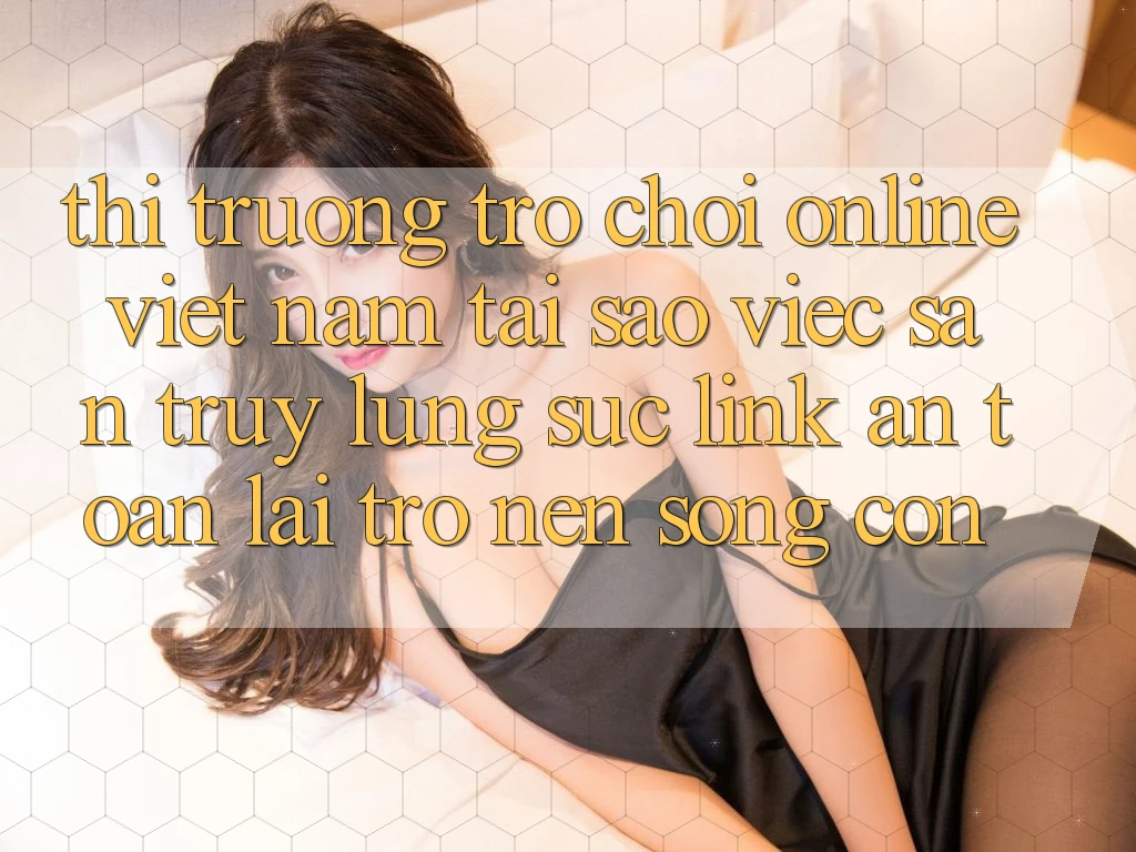 Thị Trường Trò chơi Online Việt Nam: Tại Sao Việc Săn truy lùng sục “Link An Toàn” Lại Trở nên Sống Còn? Thị Trường Trò chơi Online Việt Nam: Tại Sao Việc Săn truy lùng sục “Link An Toàn” Lại Trở nên Sống Còn?