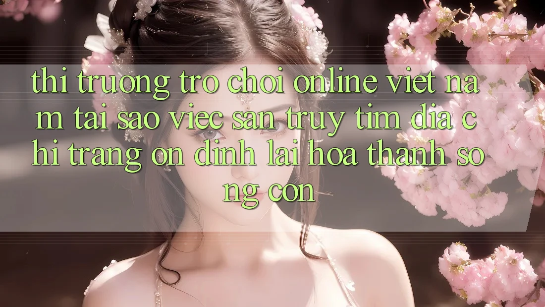 Thị Trường Trò chơi Online Việt Nam: Tại Sao Việc Săn truy tìm “Địa chỉ trang Ổn định” Lại Hóa thành Sống Còn? Thị Trường Trò chơi Online Việt Nam: Tại Sao Việc Săn truy tìm “Địa chỉ trang Ổn định” Lại Hóa thành Sống Còn?